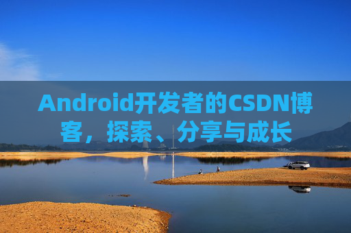 Android开发者的CSDN博客,探索、分享与成长